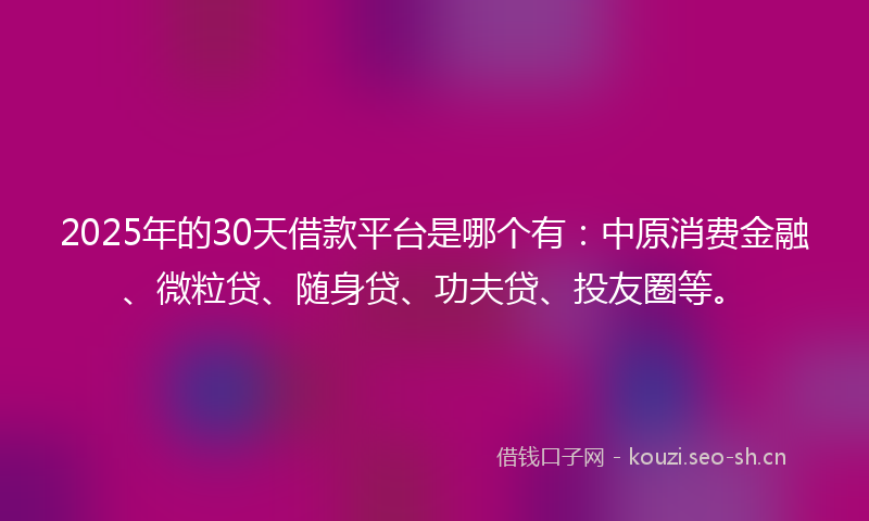 2025年的30天借款平台是哪个有：中原消费金融、微粒贷、随身贷、功夫贷、投友圈等。