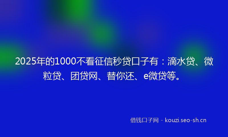 2025年的1000不看征信秒贷口子有:滴水贷、微粒贷、团贷网、替你还、e微贷等。
