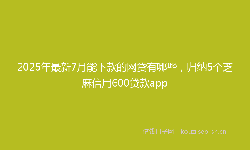 2025年最新7月能下款的网贷有哪些，归纳5个芝麻信用600贷款app