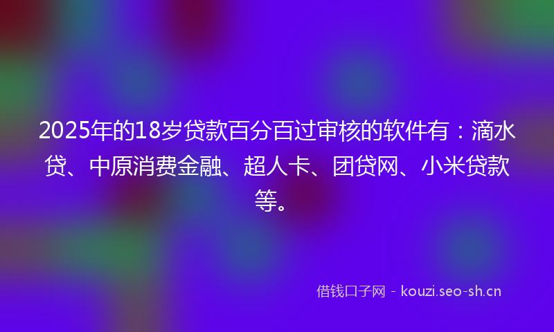 2025年的18岁贷款百分百过审核的软件有：滴水贷、中原消费金融、超人卡、团贷网、小米贷款等。