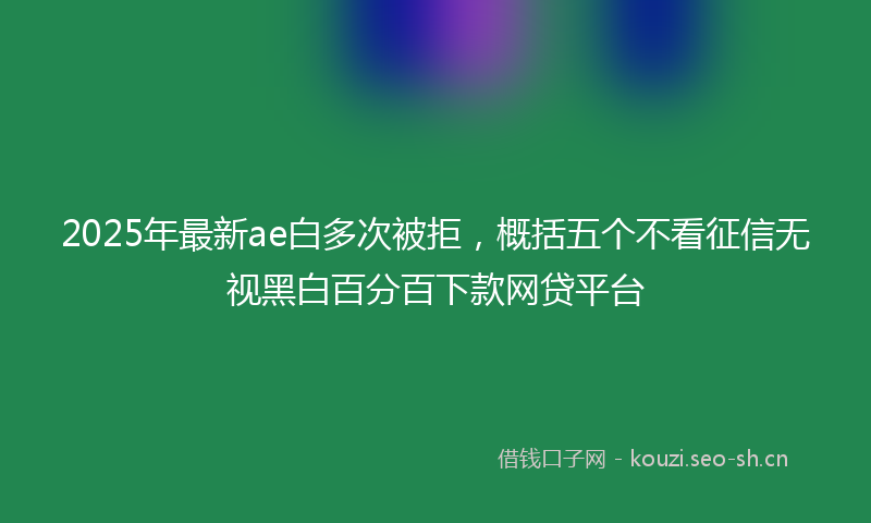 2025年最新ae白多次被拒，概括五个不看征信无视黑白百分百下款网贷平台