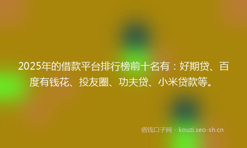 2025年的借款平台排行榜前十名有：好期贷、百度有钱花、投友圈、功夫贷、小米贷款等。