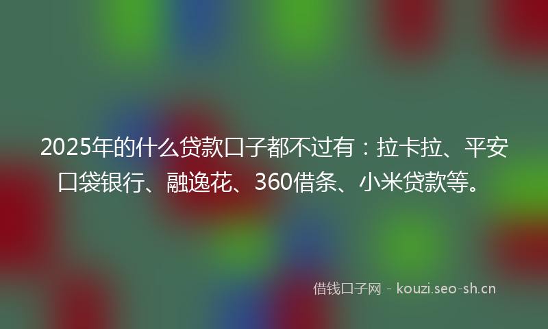 2025年的什么贷款口子都不过有：拉卡拉、平安口袋银行、融逸花、360借条、小米贷款等。