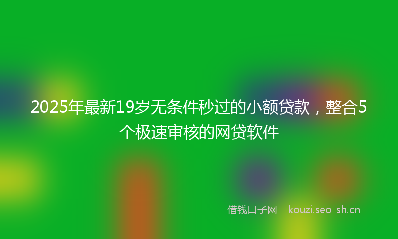 2025年最新19岁无条件秒过的小额贷款，整合5个极速审核的网贷软件