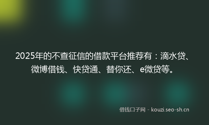 2025年的不查征信的借款平台推荐有：滴水贷、微博借钱、快贷通、替你还、e微贷等。