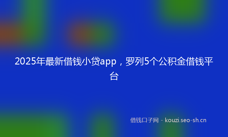 2025年最新借钱小贷app，罗列5个公积金借钱平台