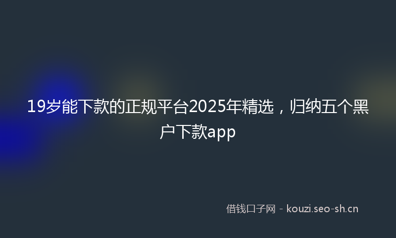 19岁能下款的正规平台2025年精选，归纳五个黑户下款app
