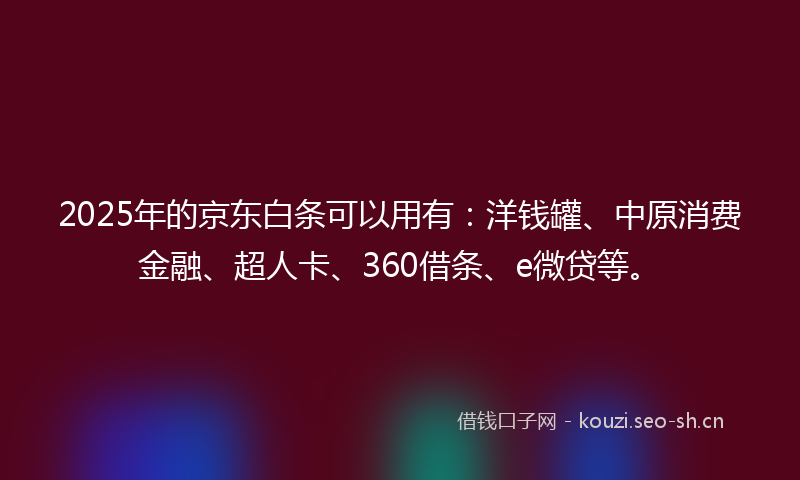 2025年的京东白条可以用有：洋钱罐、中原消费金融、超人卡、360借条、e微贷等。