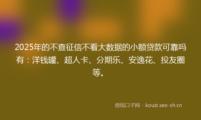 2025年的不查征信不看大数据的小额贷款可靠吗有：洋钱罐、超人卡、分期乐、安逸花、投友圈等。