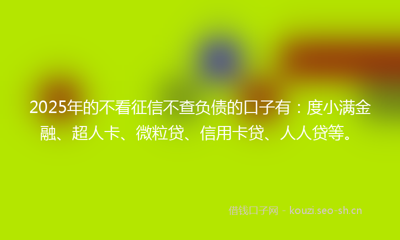 2025年的不看征信不查负债的口子有:度小满金融、超人卡、微粒贷、信用卡贷、人人贷等。