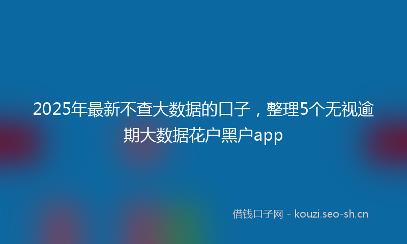 2025年最新不查大数据的口子，整理5个无视逾期大数据花户黑户app