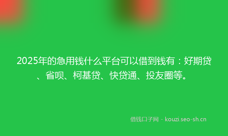 2025年的急用钱什么平台可以借到钱有：好期贷、省呗、柯基贷、快贷通、投友圈等。