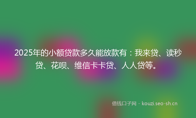 2025年的小额贷款多久能放款有：我来贷、读秒贷、花呗、维信卡卡贷、人人贷等。