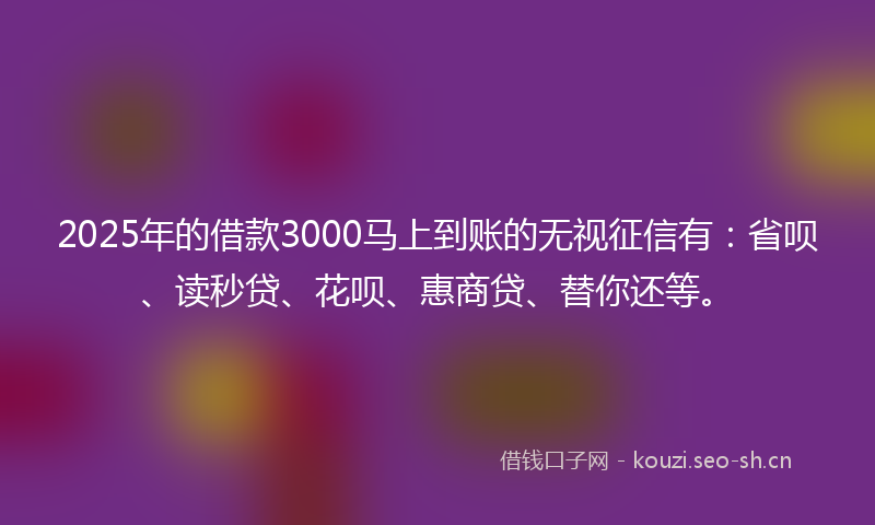 2025年的借款3000马上到账的无视征信有：省呗、读秒贷、花呗、惠商贷、替你还等。
