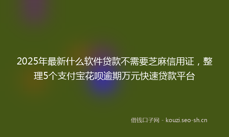 2025年最新什么软件贷款不需要芝麻信用证，整理5个支付宝花呗逾期万元快速贷款平台