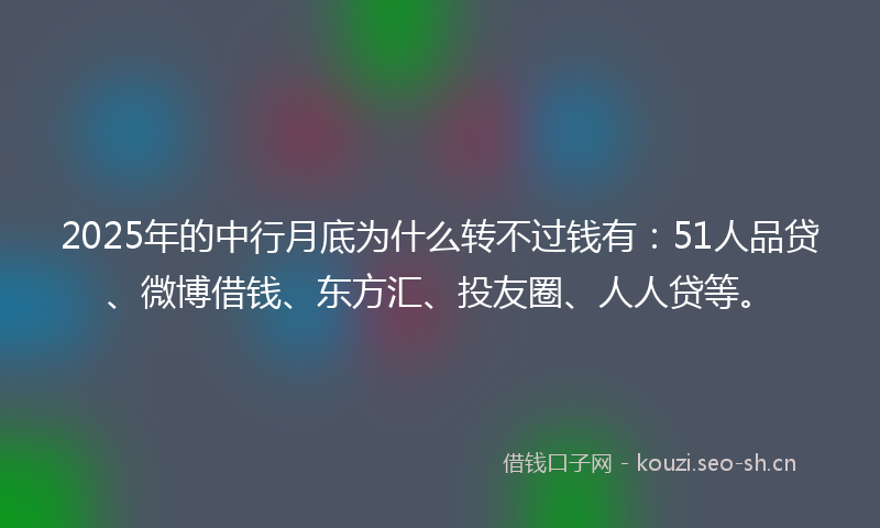 2025年的中行月底为什么转不过钱有：51人品贷、微博借钱、东方汇、投友圈、人人贷等。