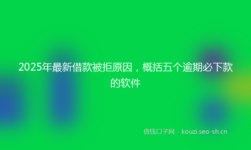 2025年最新借款被拒原因，概括五个逾期必下款的软件