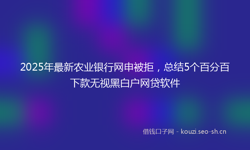 2025年最新农业银行网申被拒，总结5个百分百下款无视黑白户网贷软件