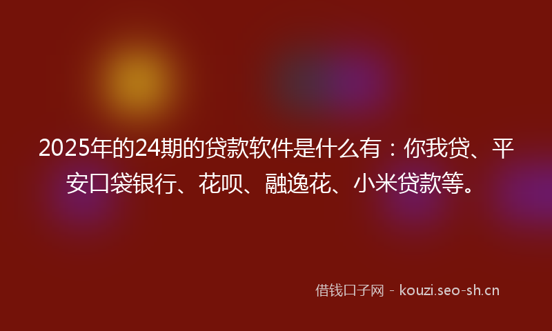 2025年的24期的贷款软件是什么有：你我贷、平安口袋银行、花呗、融逸花、小米贷款等。