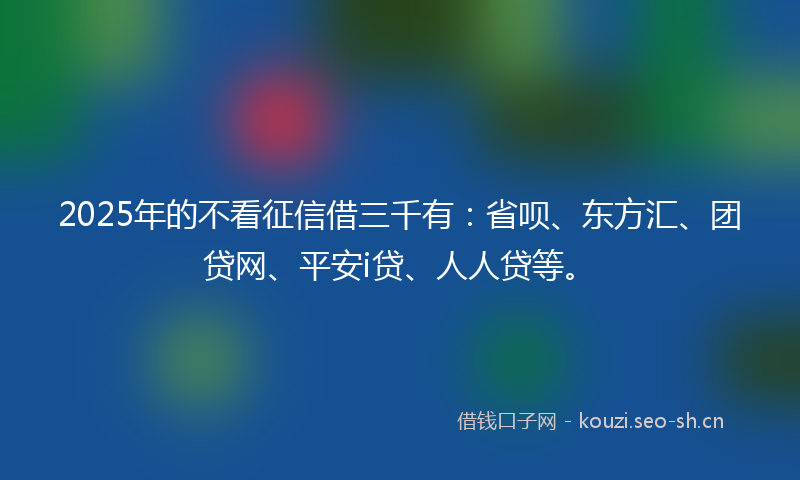 2025年的不看征信借三千有：省呗、东方汇、团贷网、平安i贷、人人贷等。