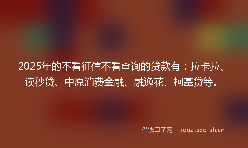 2025年的不看征信不看查询的贷款有：拉卡拉、读秒贷、中原消费金融、融逸花、柯基贷等。