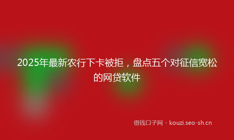 2025年最新农行下卡被拒，盘点五个对征信宽松的网贷软件