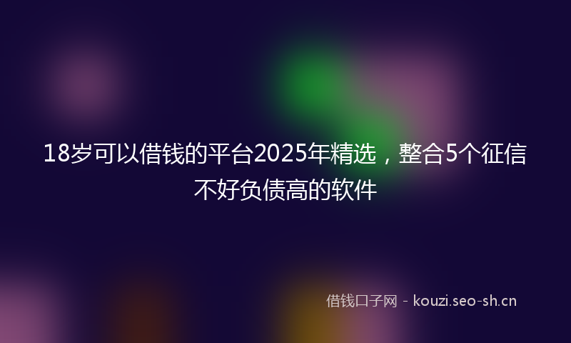18岁可以借钱的平台2025年精选，整合5个征信不好负债高的软件