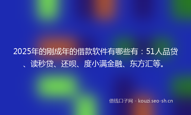 2025年的刚成年的借款软件有哪些有：51人品贷、读秒贷、还呗、度小满金融、东方汇等。