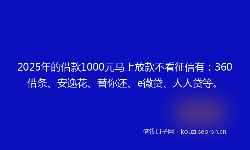 2025年的借款1000元马上放款不看征信有：360借条、安逸花、替你还、e微贷、人人贷等。