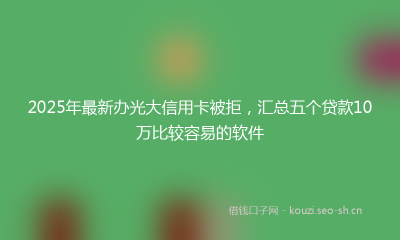 2025年最新办光大信用卡被拒,汇总五个贷款10万比较容易的软件