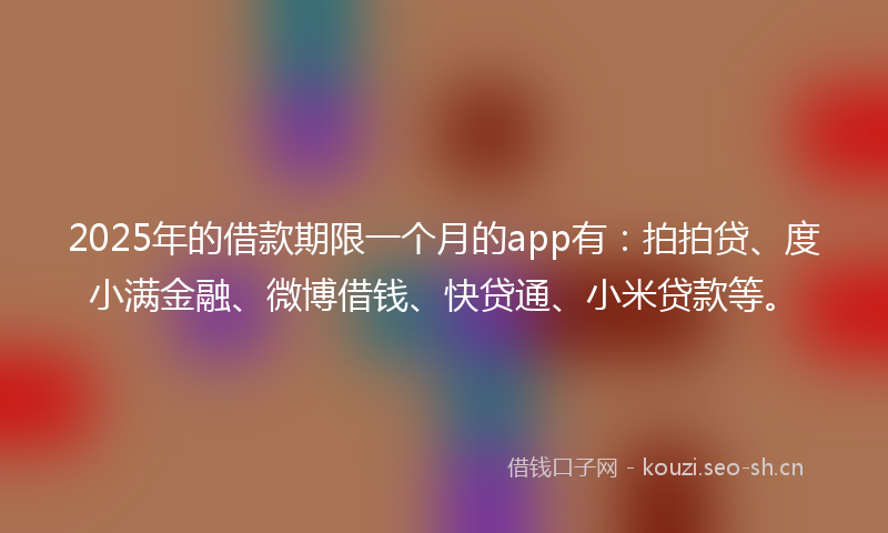 2025年的借款期限一个月的app有：拍拍贷、度小满金融、微博借钱、快贷通、小米贷款等。