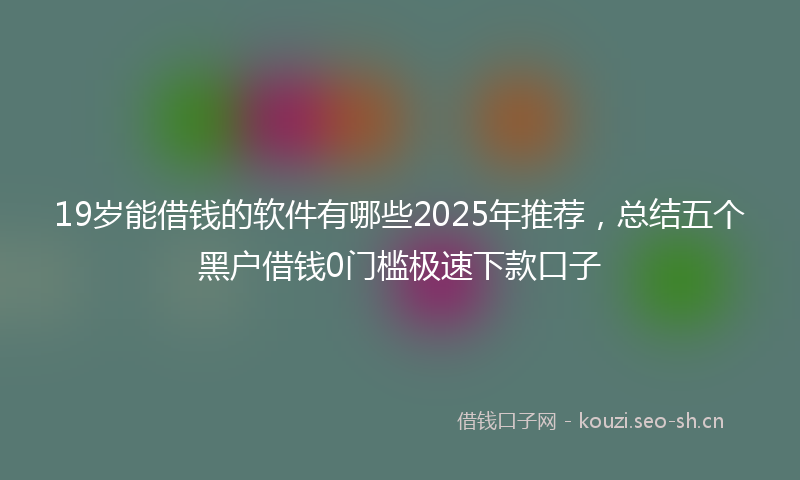 19岁能借钱的软件有哪些2025年推荐，总结五个黑户借钱0门槛极速下款口子