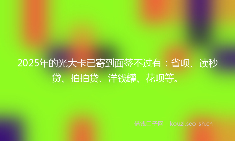 2025年的光大卡已寄到面签不过有：省呗、读秒贷、拍拍贷、洋钱罐、花呗等。
