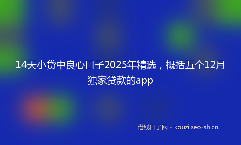 14天小贷中良心口子2025年精选，概括五个12月独家贷款的app