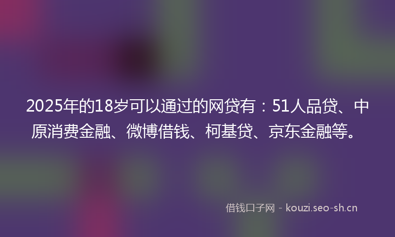 2025年的18岁可以通过的网贷有：51人品贷、中原消费金融、微博借钱、柯基贷、京东金融等。
