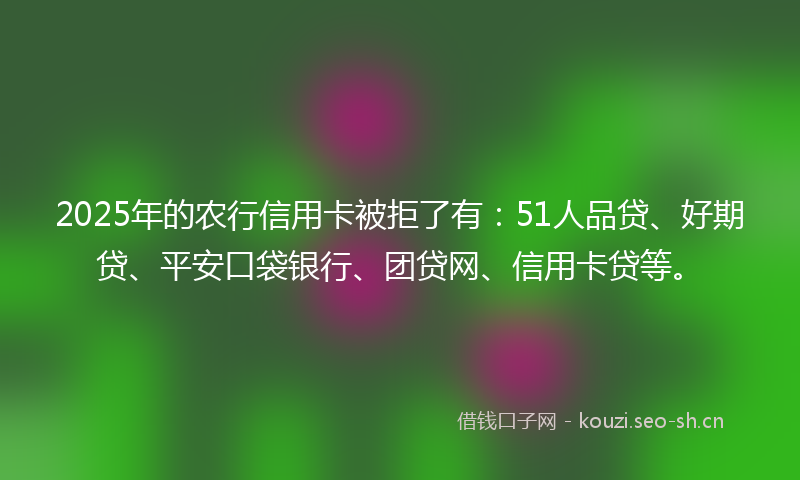 2025年的农行信用卡被拒了有：51人品贷、好期贷、平安口袋银行、团贷网、信用卡贷等。