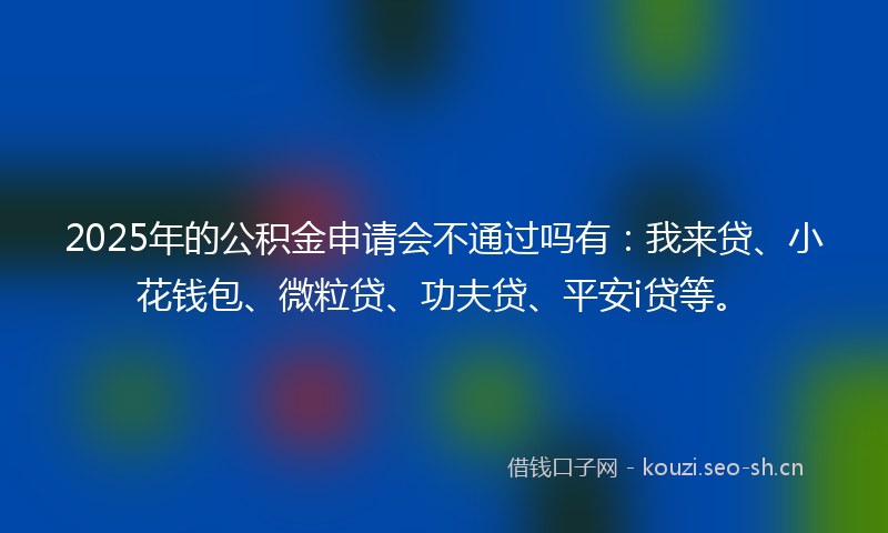 2025年的公积金申请会不通过吗有:我来贷、小花钱包、微粒贷、功夫贷、平安i贷等。