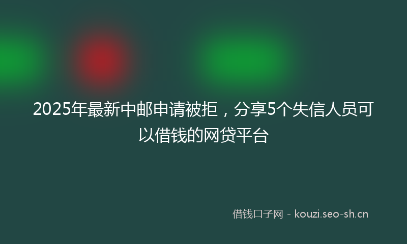 2025年最新中邮申请被拒，分享5个失信人员可以借钱的网贷平台
