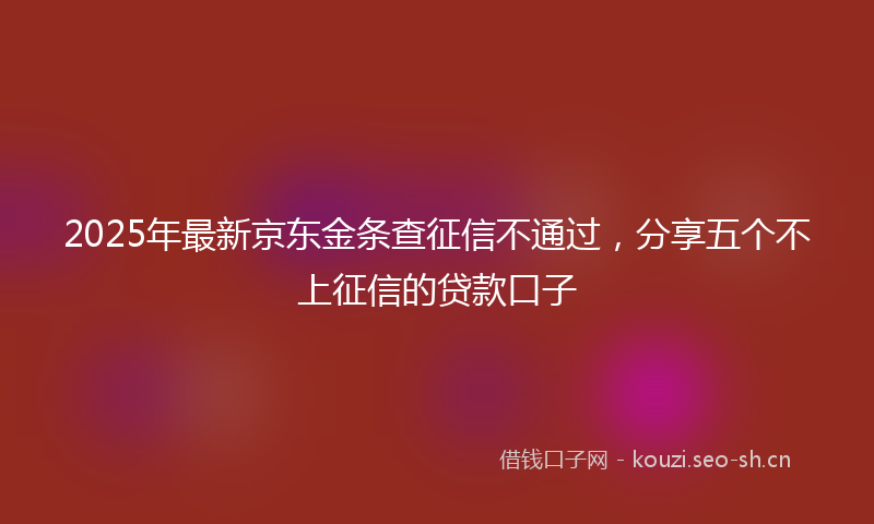 2025年最新京东金条查征信不通过，分享五个不上征信的贷款口子