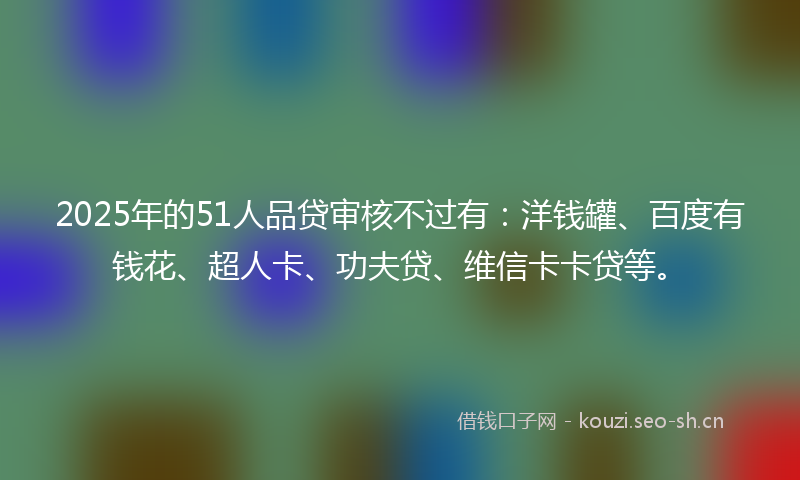 2025年的51人品贷审核不过有:洋钱罐、百度有钱花、超人卡、功夫贷、维信卡卡贷等。