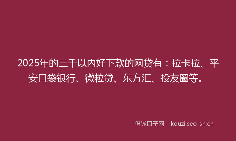 2025年的三千以内好下款的网贷有：拉卡拉、平安口袋银行、微粒贷、东方汇、投友圈等。