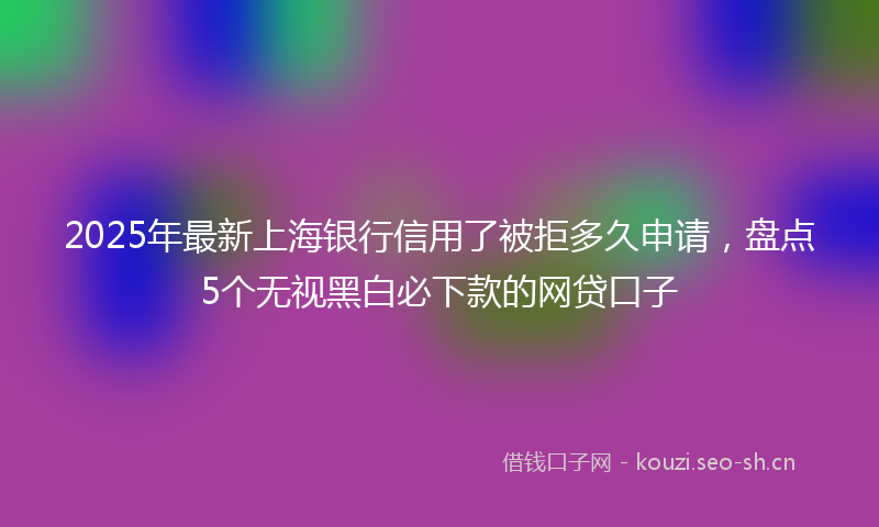 2025年最新上海银行信用了被拒多久申请，盘点5个无视黑白必下款的网贷口子