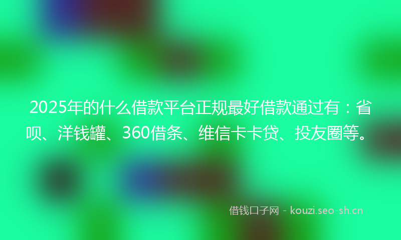 2025年的什么借款平台正规最好借款通过有：省呗、洋钱罐、360借条、维信卡卡贷、投友圈等。