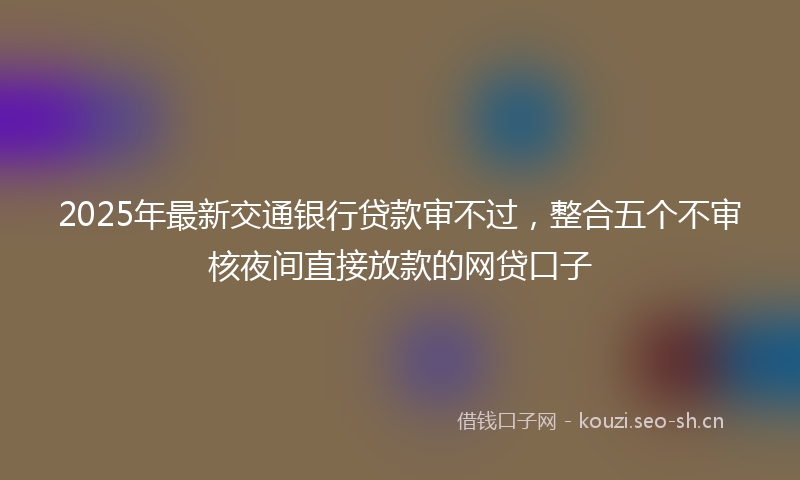 2025年最新交通银行贷款审不过,整合五个不审核夜间直接放款的网贷口子