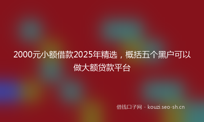 2000元小额借款2025年精选，概括五个黑户可以做大额贷款平台