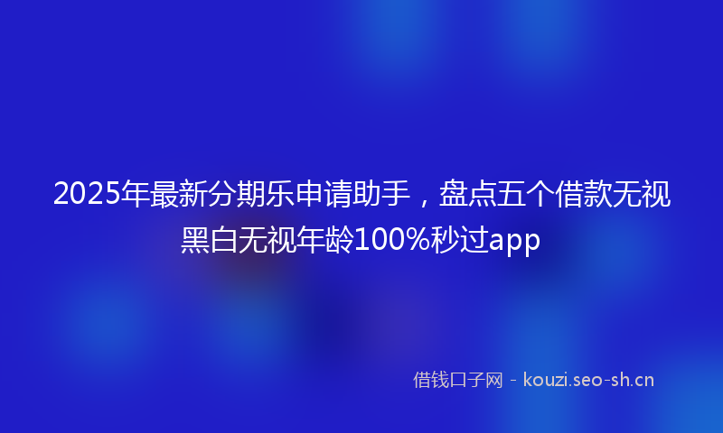 2025年最新分期乐申请助手，盘点五个借款无视黑白无视年龄100%秒过app
