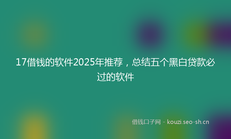 17借钱的软件2025年推荐，总结五个黑白贷款必过的软件