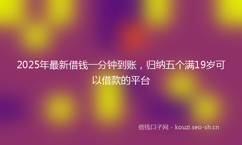 2025年最新借钱一分钟到账，归纳五个满19岁可以借款的平台