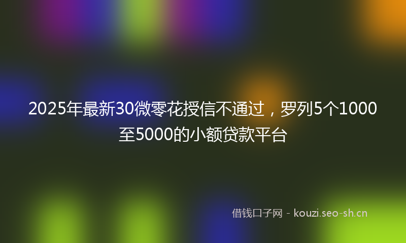 2025年最新30微零花授信不通过，罗列5个1000至5000的小额贷款平台