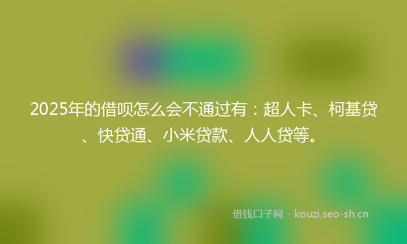 2025年的借呗怎么会不通过有：超人卡、柯基贷、快贷通、小米贷款、人人贷等。